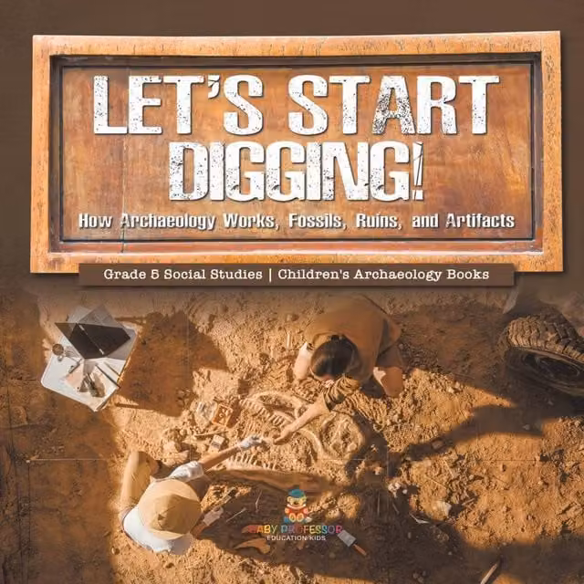 Baby Professor Let's Start Digging: How Archaeology Works, Fossils, and Ruins, White