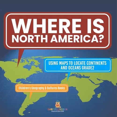 Baby Professor Where Is North America? Using Maps to Locate Continents and Oceans Multicolour Paper Book