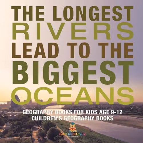 Baby Professor Geography Books for Kids Age 9-12: The Longest Rivers Lead to the Biggest Oceans